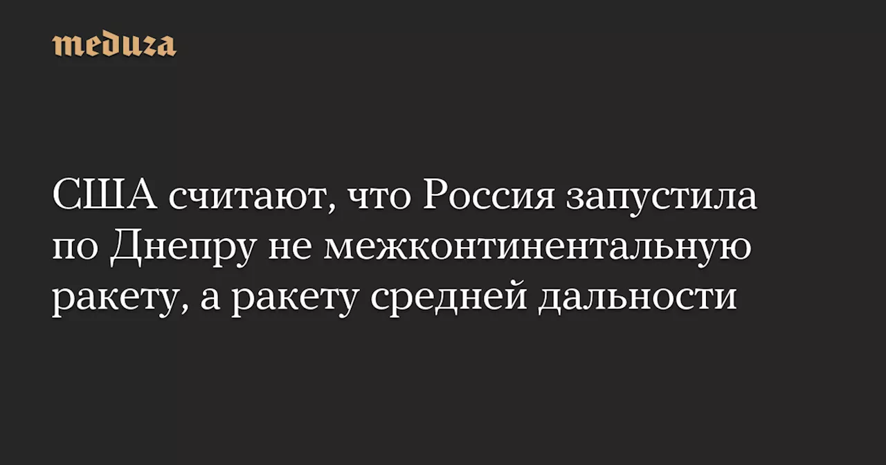 США считают, что Россия запустила по Днепру не межконтинентальную ракету, а ракету средней дальности — Meduza