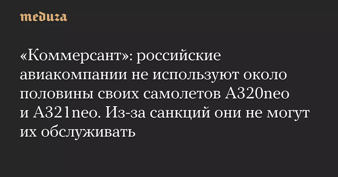 «Коммерсант»: российские авиакомпании не используют около половины своих самолетов A320neo и А321neo. Из-за санкций они не могут их обслуживать — Meduza