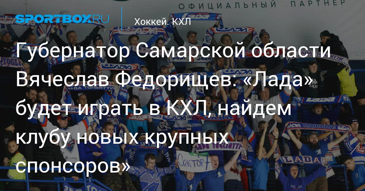 Губернатор Самарской области Федорищев: «Лада» будет играть в КХЛ, найдем клубу новых крупных спонсоров»