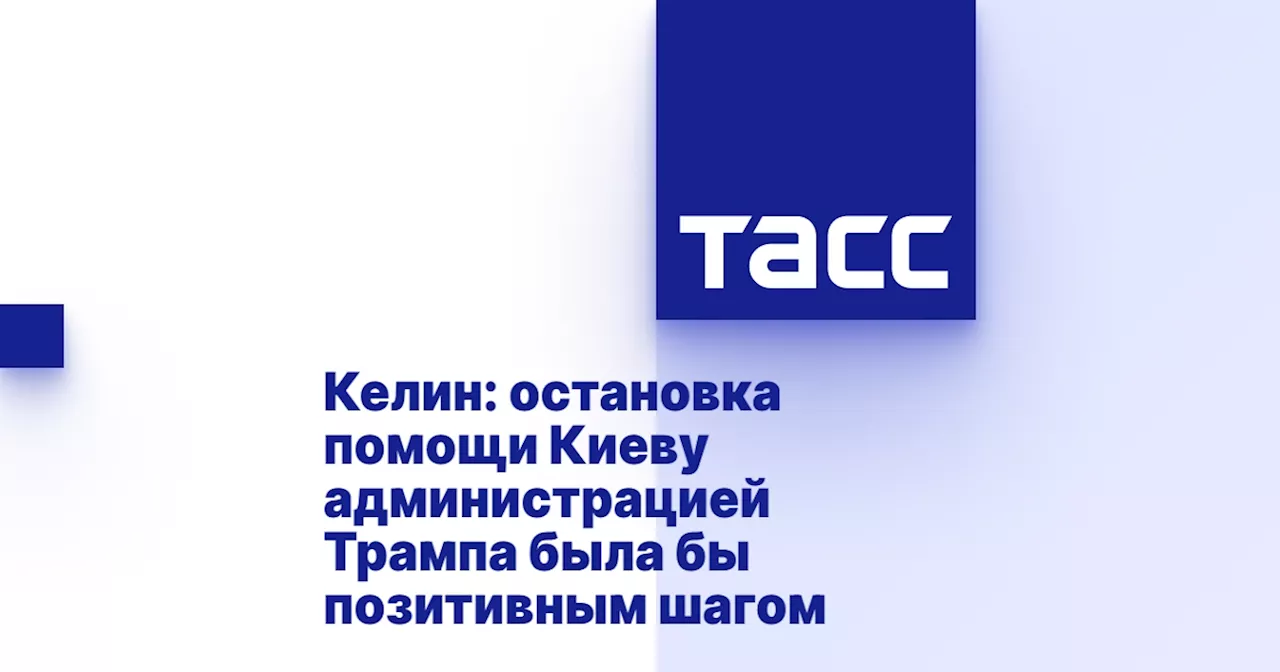 Келин: остановка помощи Киеву администрацией Трампа была бы позитивным шагом