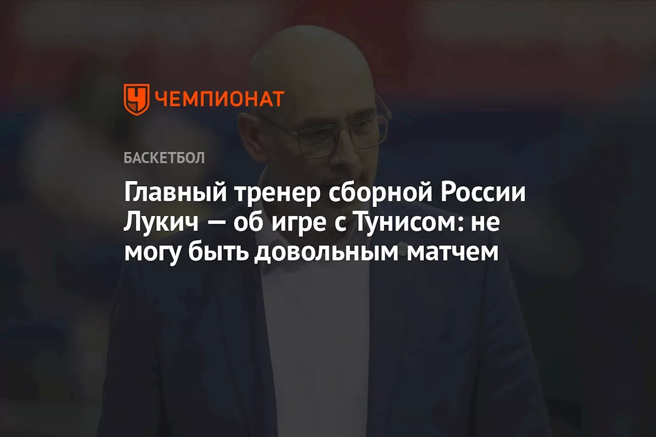 Главный тренер сборной России Лукич — об игре с Тунисом: не могу быть довольным матчем