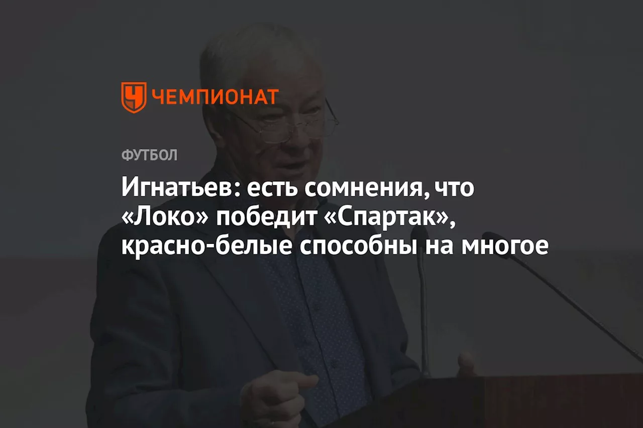 Игнатьев: есть сомнения, что «Локо» победит «Спартак», красно-белые способны на многое