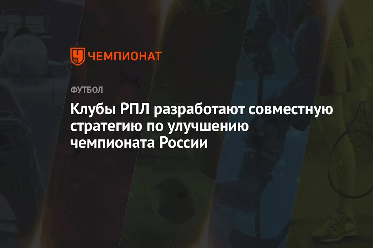 Клубы РПЛ разработают совместную стратегию по улучшению чемпионата России