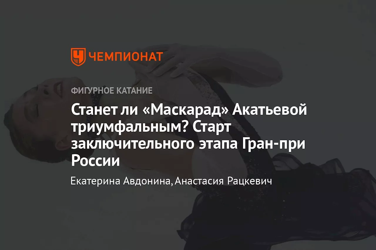 Станет ли «Маскарад» Акатьевой триумфальным? Старт заключительного этапа Гран-при России