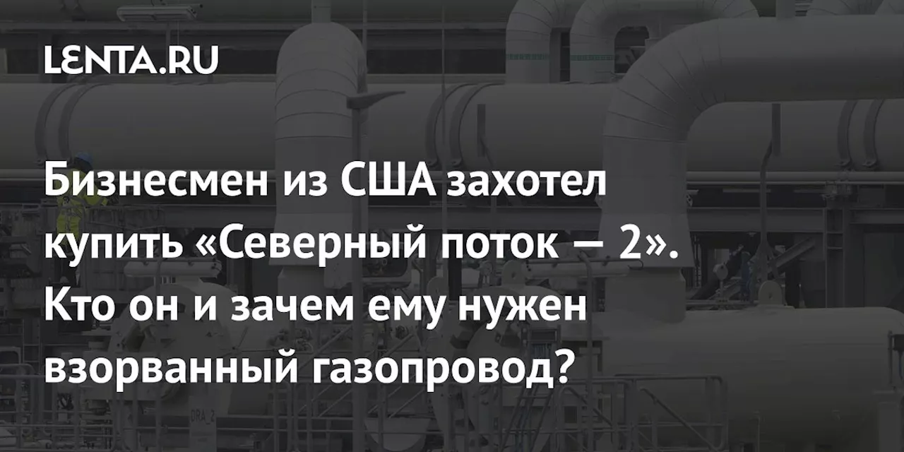 Бизнесмен из США захотел купить «Северный поток — 2». Кто он и зачем ему нужен взорванный газопровод?