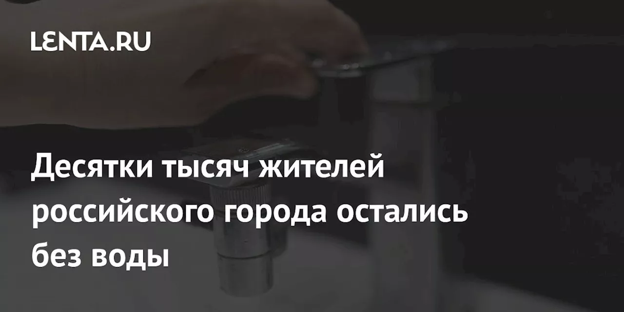 Десятки тысяч жителей российского города остались без воды