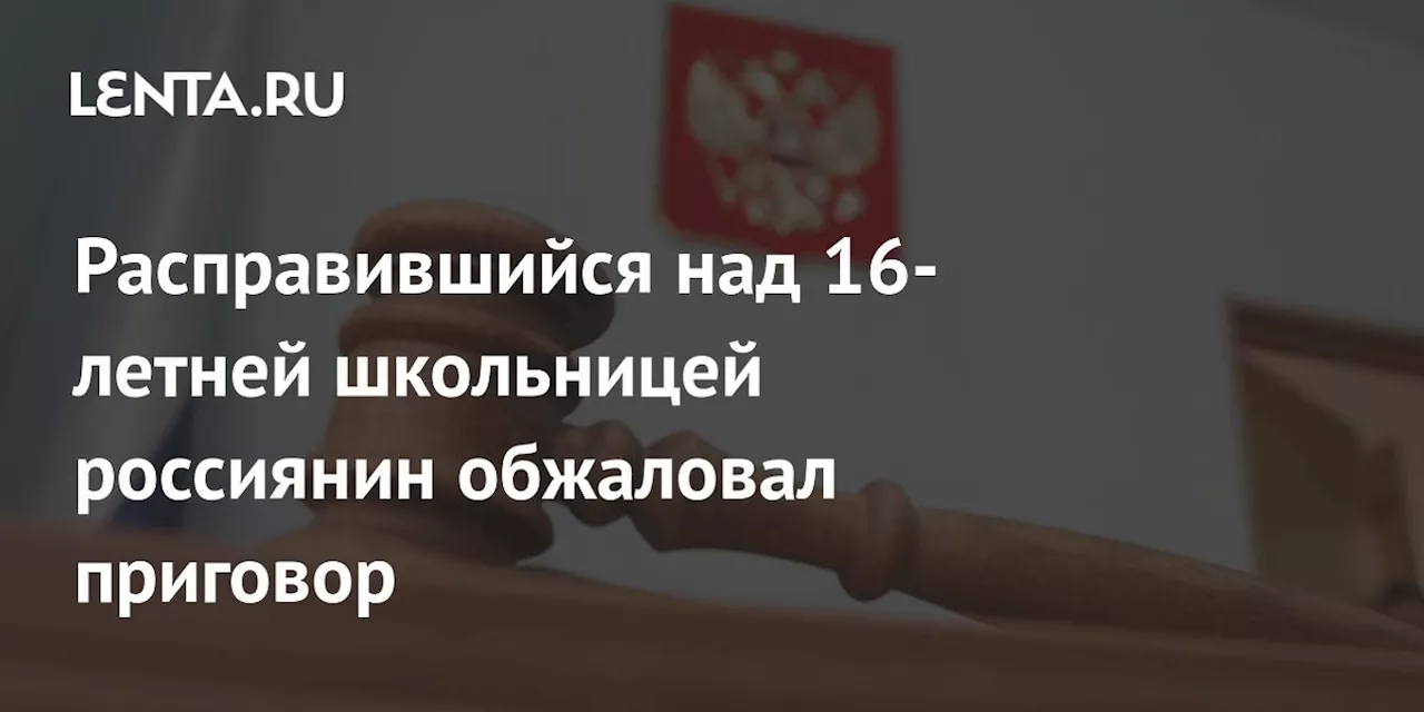 Расправившийся над 16-летней школьницей россиянин обжаловал приговор