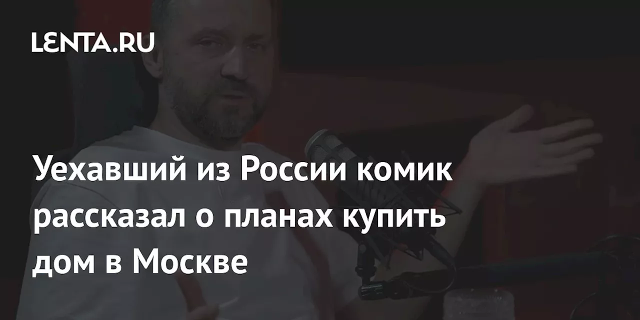 Уехавший из России комик рассказал о планах купить дом в Москве