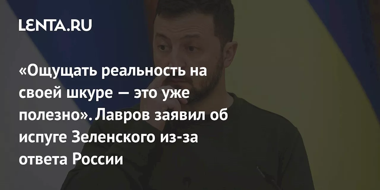 «Ощущать реальность на своей шкуре — это уже полезно». Лавров заявил об испуге Зеленского из-за ответа России