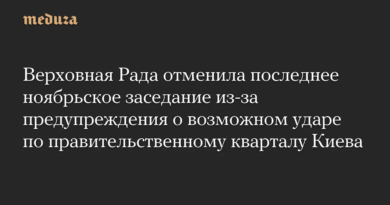 Верховная Рада отменила последнее ноябрьское заседание из-за предупреждения о возможном ударе по правительственному кварталу Киева — Meduza