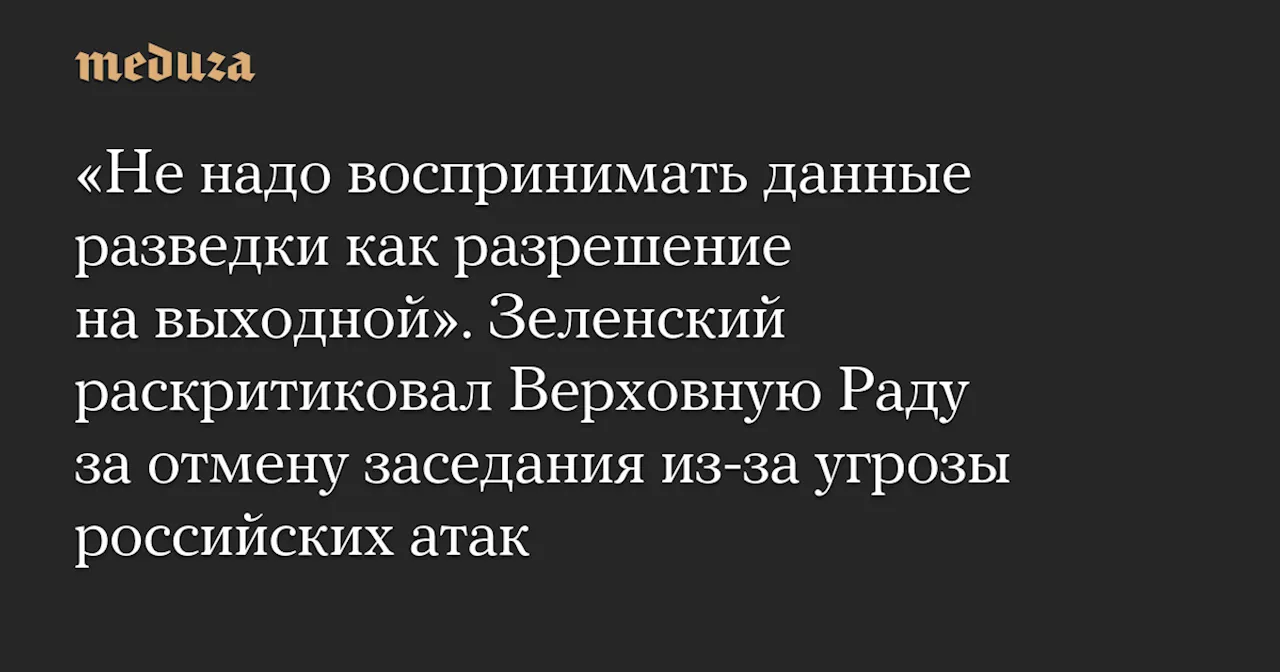 «Не надо воспринимать данные разведки как разрешение на выходной». Зеленский раскритиковал Верховную Раду за отмену заседания из-за угрозы российских атак — Meduza