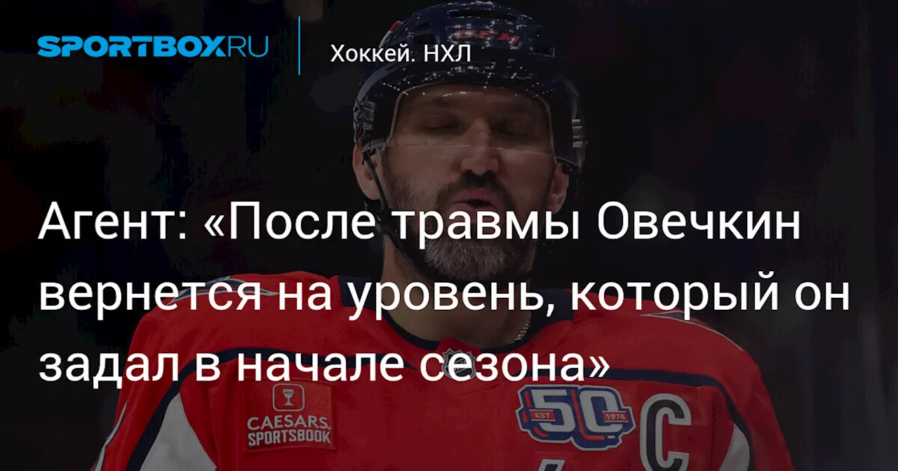 Агент: «После травмы Овечкин вернется на уровень, который он задал в начале сезона»