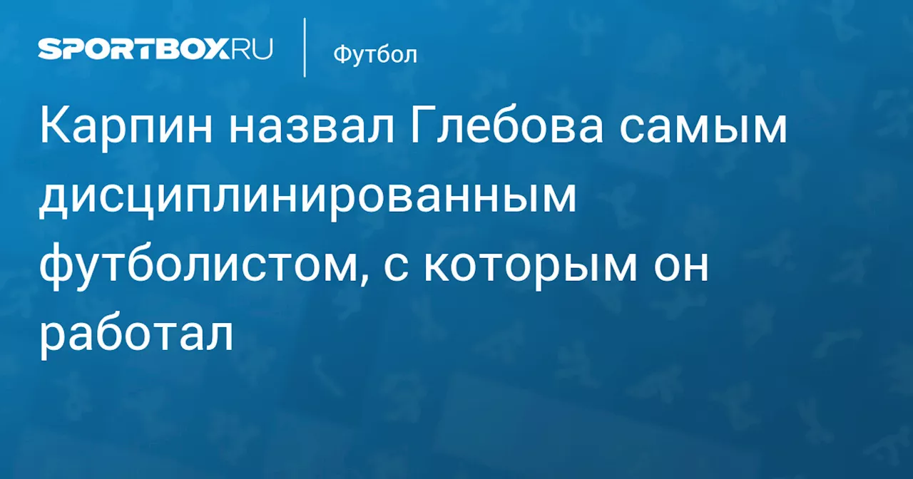 Карпин назвал Глебова самым дисциплинированным футболистом, с которым он работал