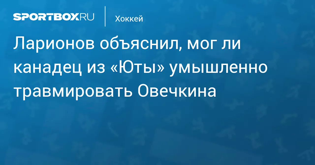 Ларионов объяснил, мог ли канадец из «Юты» умышленно травмировать Овечкина