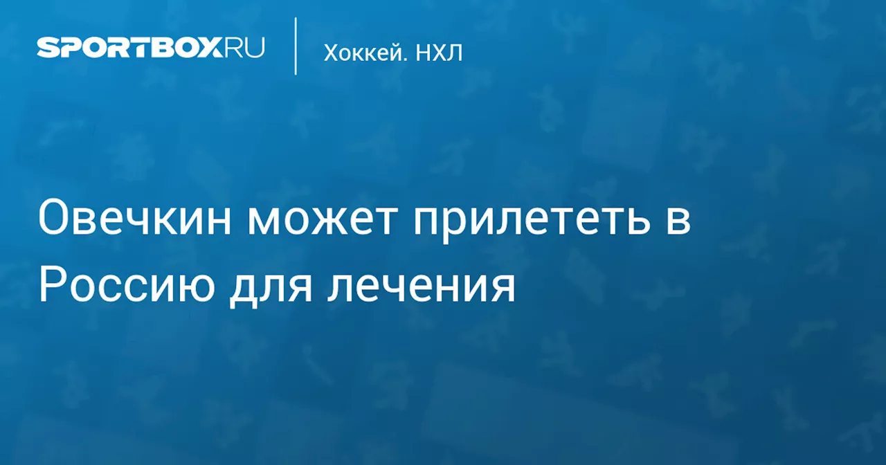 Овечкин может прилететь в Россию для лечения