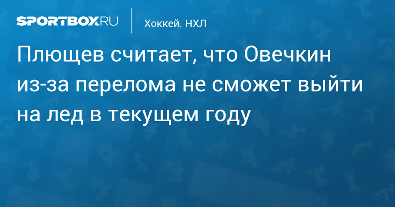 Плющев считает, что Овечкин из‑за перелома не сможет выйти на лед в текущем году