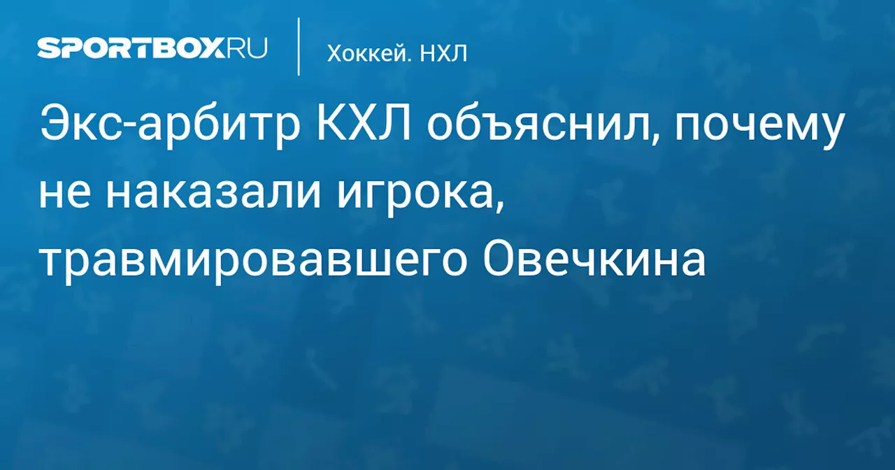 Экс‑арбитр КХЛ объяснил, почему не наказали игрока, травмировавшего Овечкина