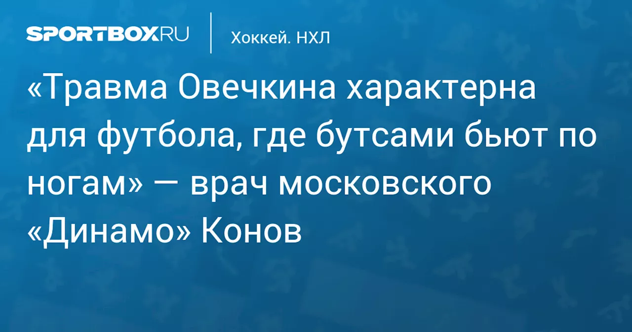 «Травма Овечкина характерна для футбола, где бутсами бьют по ногам» — врач московского «Динамо» Конов