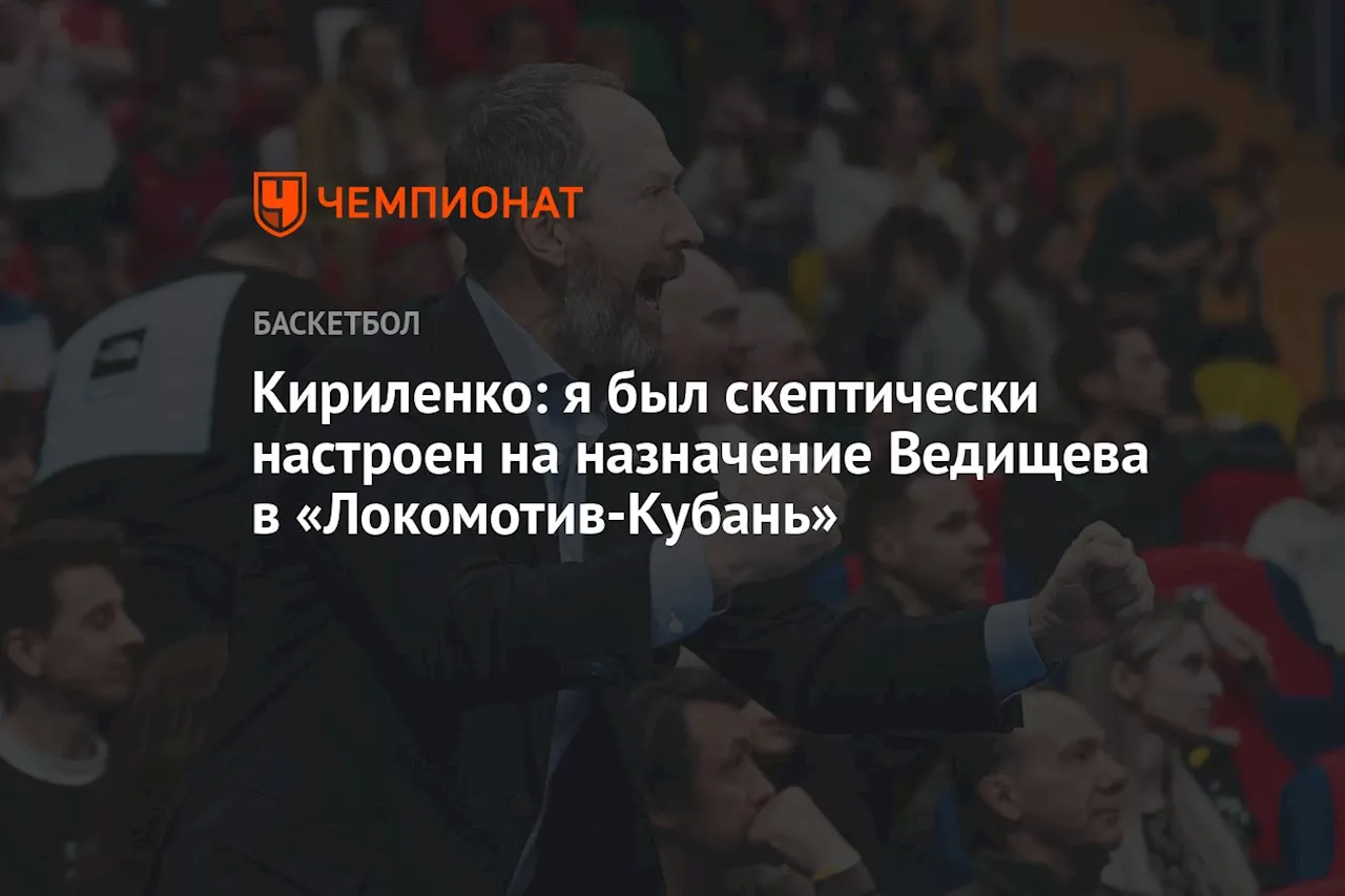 Кириленко: я был скептически настроен на назначение Ведищева в «Локомотив-Кубань»