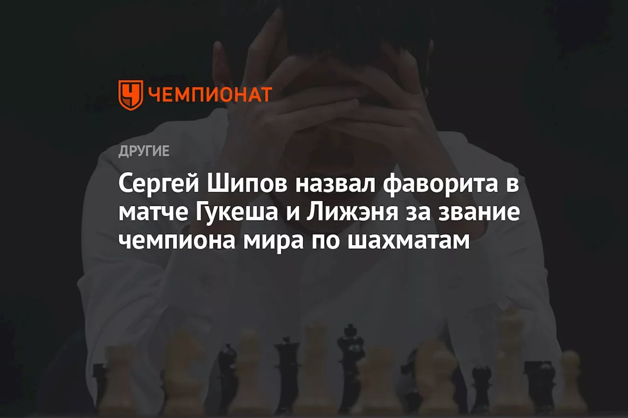 Сергей Шипов назвал фаворита в матче Гукеша и Лижэня за звание чемпиона мира по шахматам