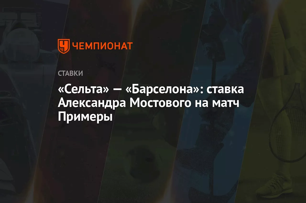 «Сельта» — «Барселона»: ставка Александра Мостового на матч Примеры