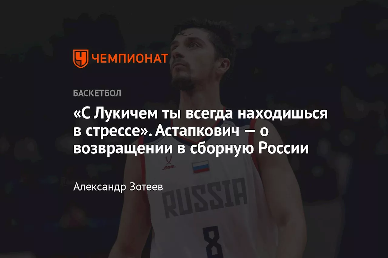 «С Лукичем ты всегда находишься в стрессе». Астапкович — о возвращении в сборную России