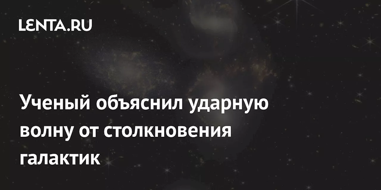 Ученый объяснил ударную волну от столкновения галактик