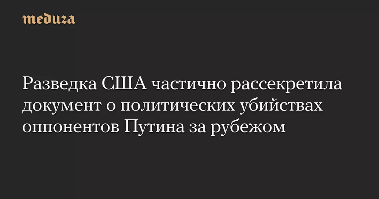 Разведка США частично рассекретила документ о политических убийствах оппонентов Путина за рубежом — Meduza