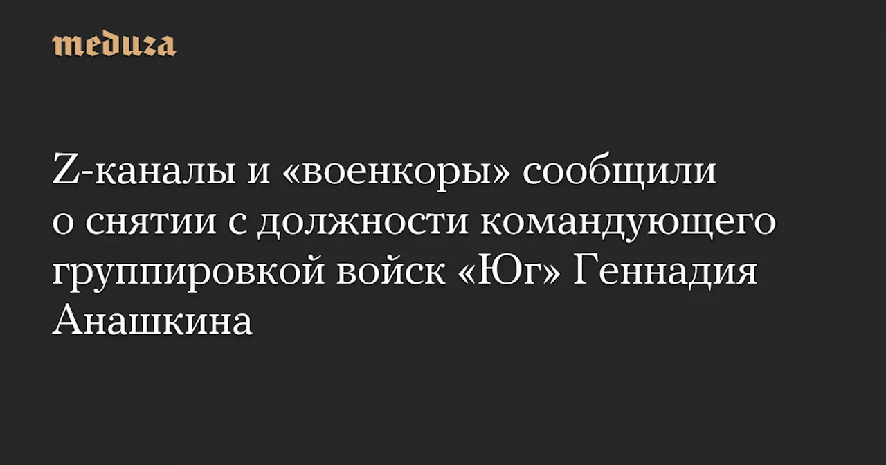 Z-каналы и «военкоры» сообщили о снятии с должности командующего группировкой войск «Юг» Геннадия Анашкина — Meduza