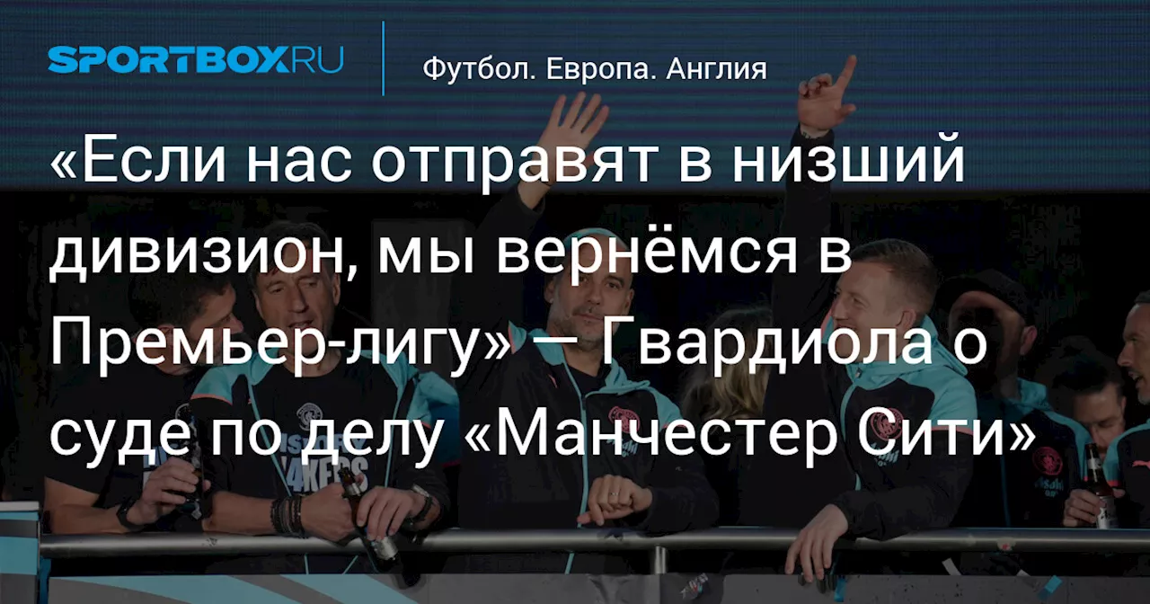 «Если нас отправят в низший дивизион, мы вернёмся в Премьер‑лигу» — Гвардиола о суде по делу «Манчестер Сити»