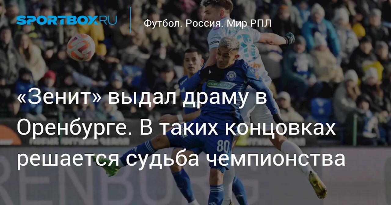 «Зенит» выдал драму в Оренбурге. В таких концовках решается судьба чемпионства