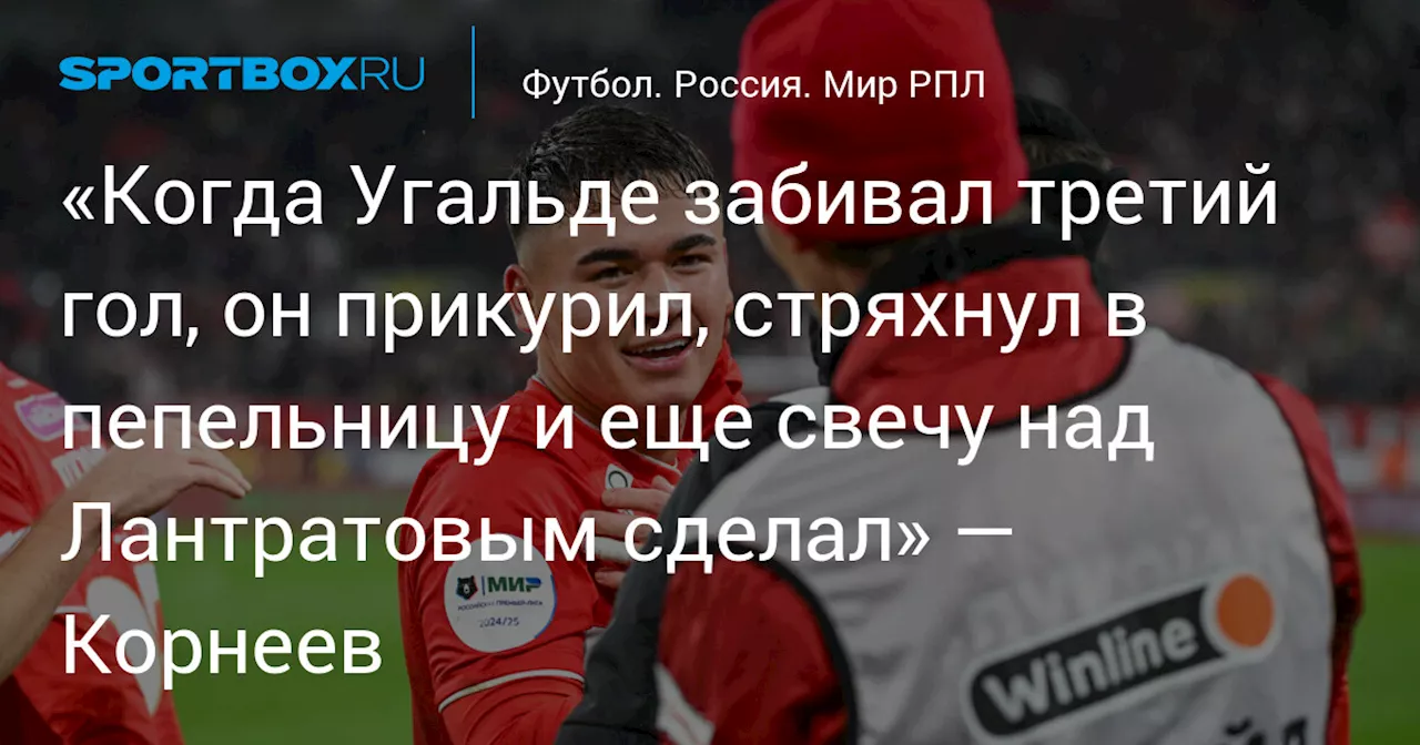 «Когда Угальде забивал третий гол, он прикурил, стряхнул в пепельницу и еще свечу над Лантратовым сделал» — Корнеев