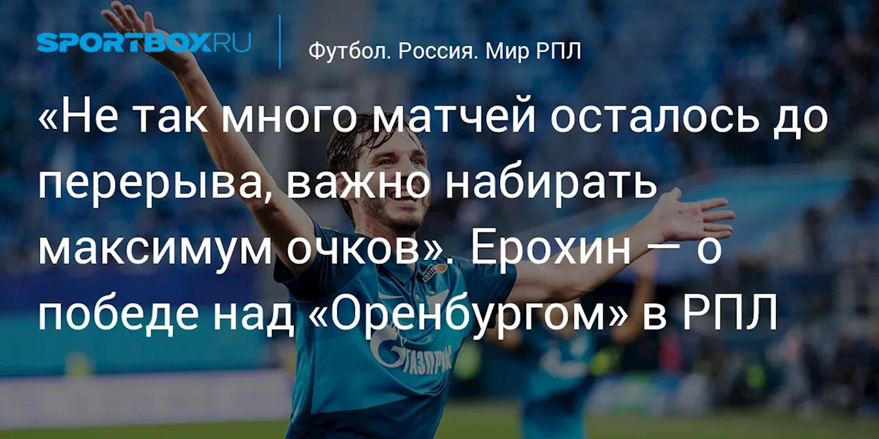 «Не так много матчей осталось до перерыва, важно набирать максимум очков». Ерохин — о победе над «Оренбургом» в РПЛ