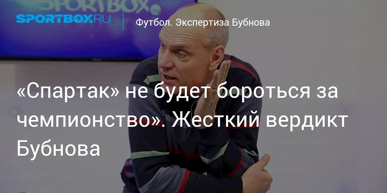 «Спартак» не будет бороться за чемпионство». Жесткий вердикт Бубнова