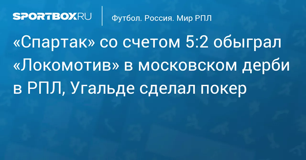 «Спартак» со счетом 5:2 обыграл «Локомотив» в московском дерби в РПЛ, Угальде сделал покер