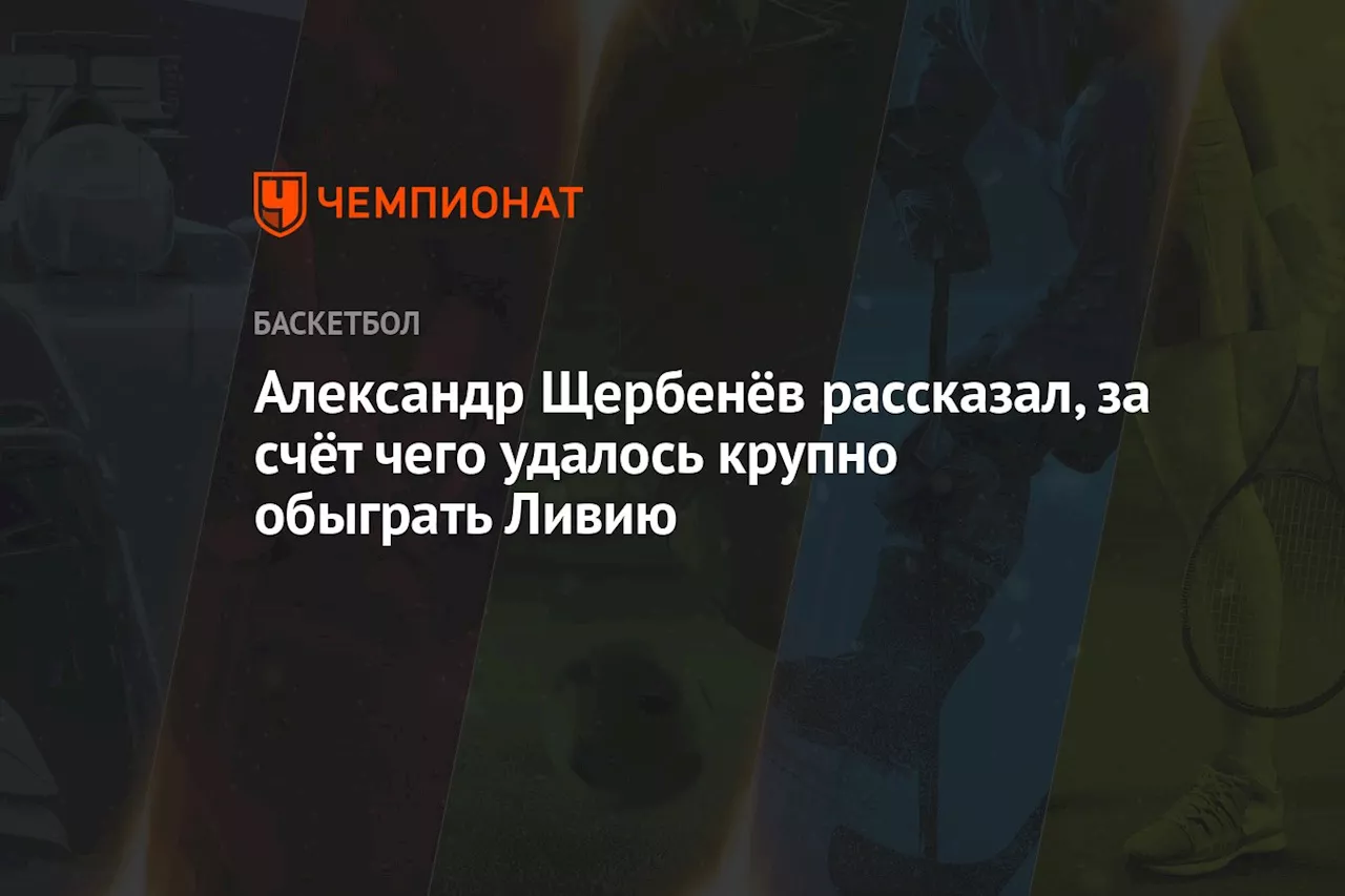 Александр Щербенёв рассказал, за счёт чего удалось крупно обыграть Ливию