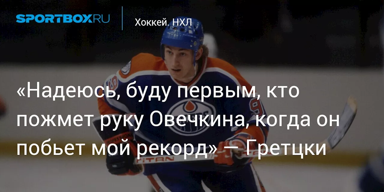 «Надеюсь, буду первым, кто пожмет руку Овечкина, когда он побьет мой рекорд» — Гретцки