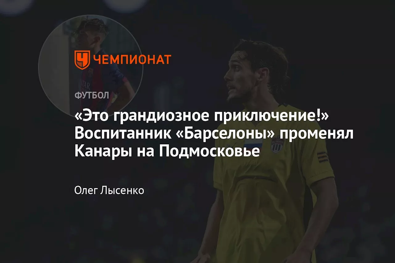 «Это грандиозное приключение!» Воспитанник «Барселоны» променял Канары на Подмосковье