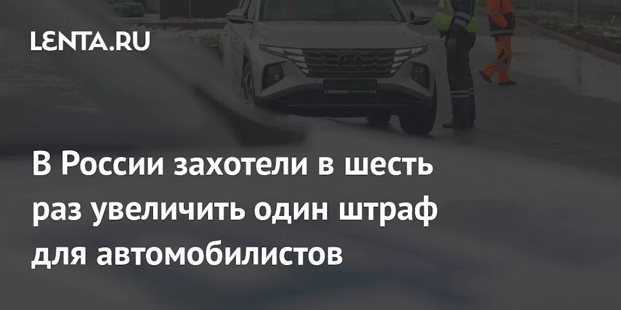 В России захотели в шесть раз увеличить один штраф для автомобилистов