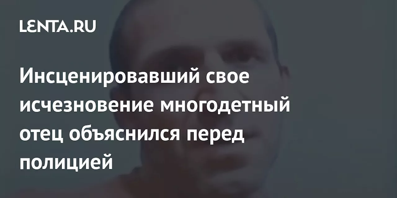 Инсценировавший свое исчезновение многодетный отец объяснился перед полицией