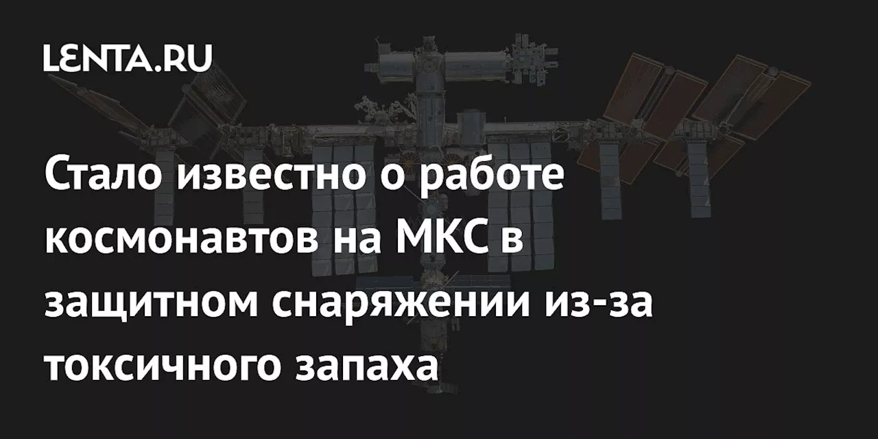 Стало известно о работе космонавтов на МКС в защитном снаряжении из-за токсичного запаха