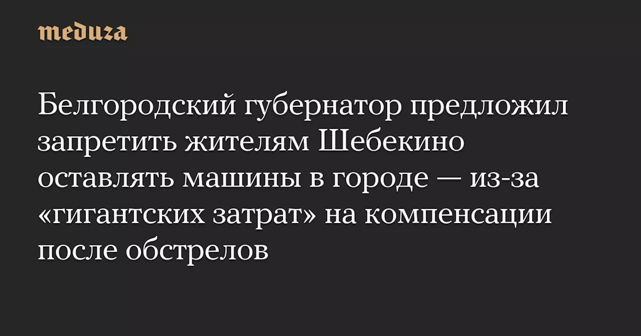 Белгородский губернатор предложил запретить жителям Шебекино оставлять машины в городе — из-за «гигантских затрат» на компенсации после обстрелов — Meduza