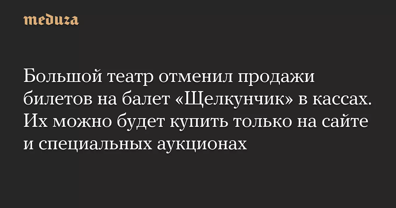 Большой театр отменил продажи билетов на балет «Щелкунчик» в кассах. Их можно будет купить только на сайте и специальных аукционах — Meduza