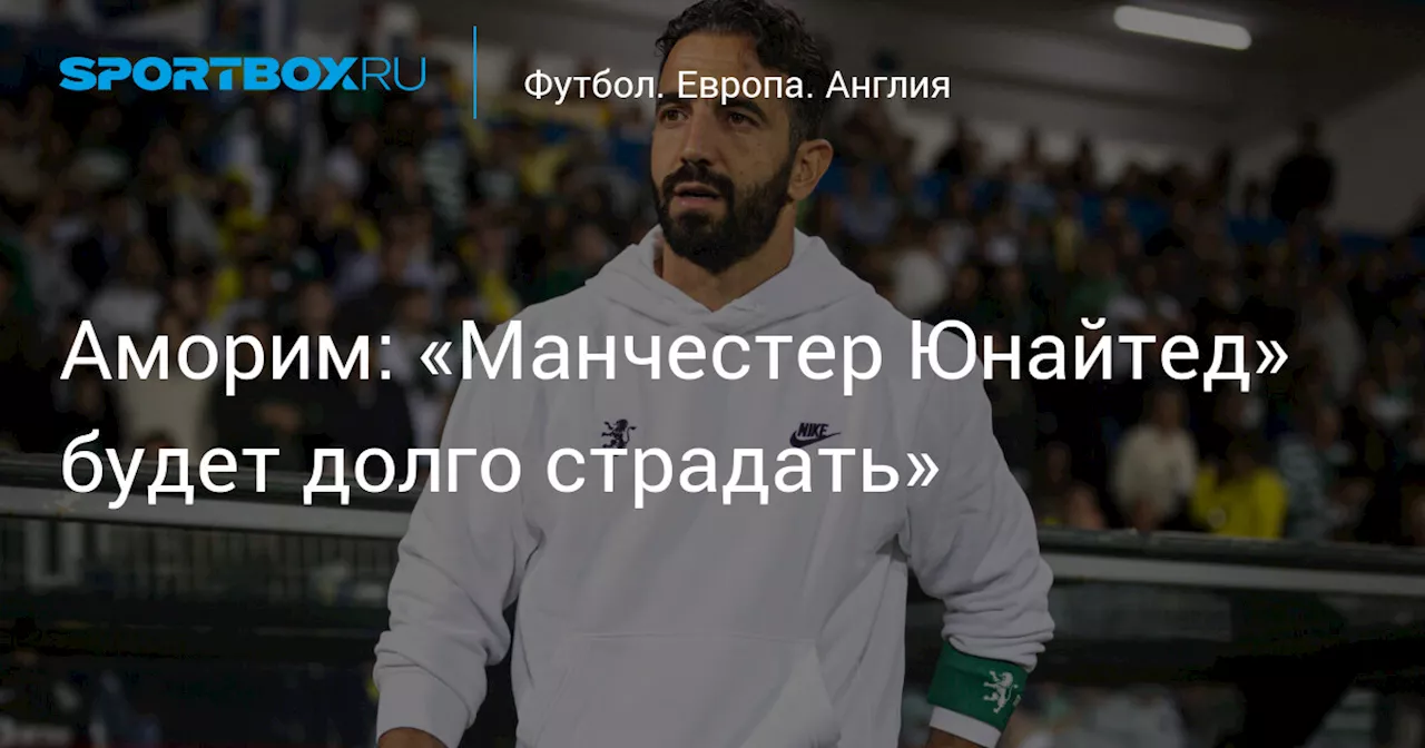 Аморим: «Манчестер Юнайтед» будет долго страдать»