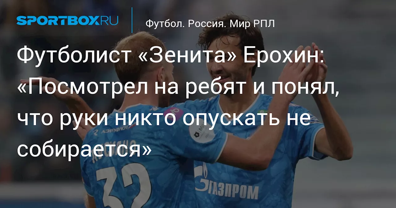 Футболист «Зенита» Ерохин: «Посмотрел на ребят и понял, что руки никто опускать не собирается»