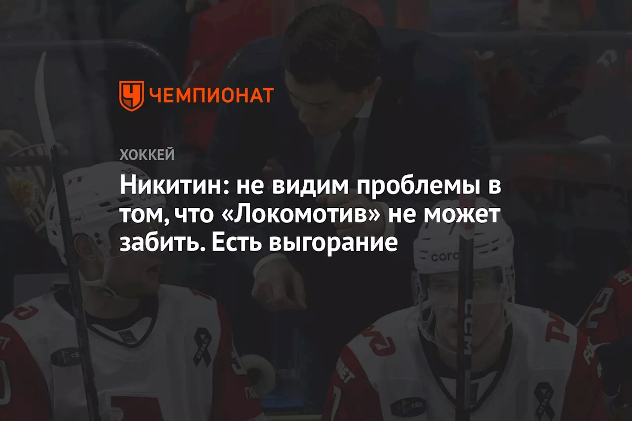 Никитин: не видим проблемы в том, что «Локомотив» не может забить. Есть выгорание