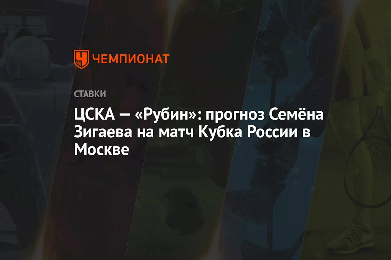 ЦСКА — «Рубин»: прогноз Семёна Зигаева на матч Кубка России в Москве