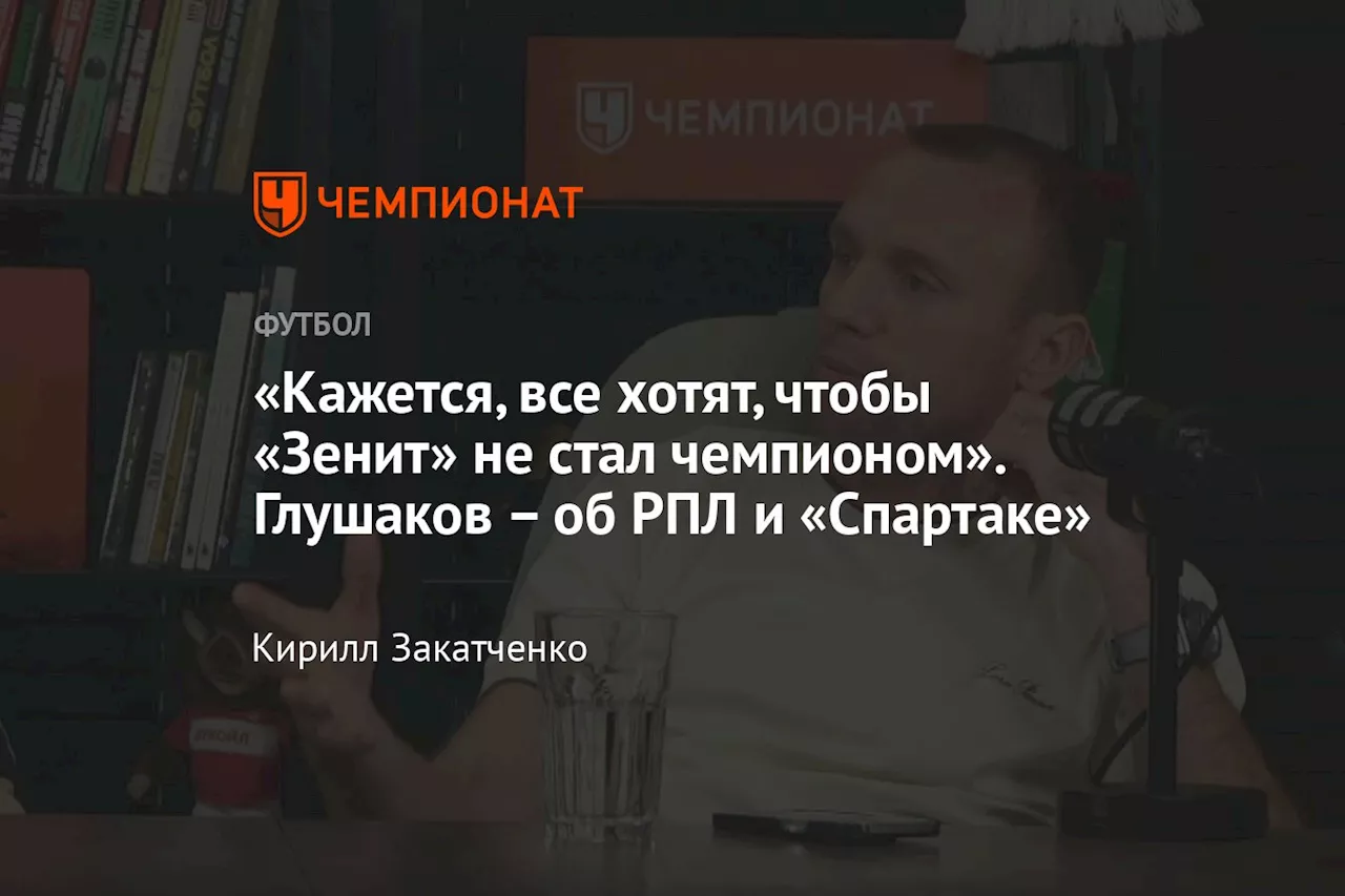 «Кажется, все хотят, чтобы «Зенит» не стал чемпионом». Глушаков