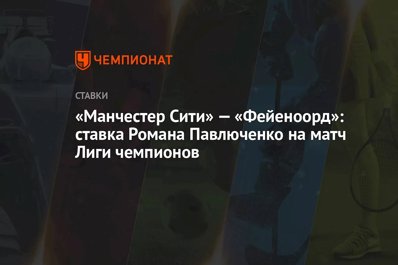 «Манчестер Сити» — «Фейеноорд»: ставка Романа Павлюченко на матч Лиги чемпионов