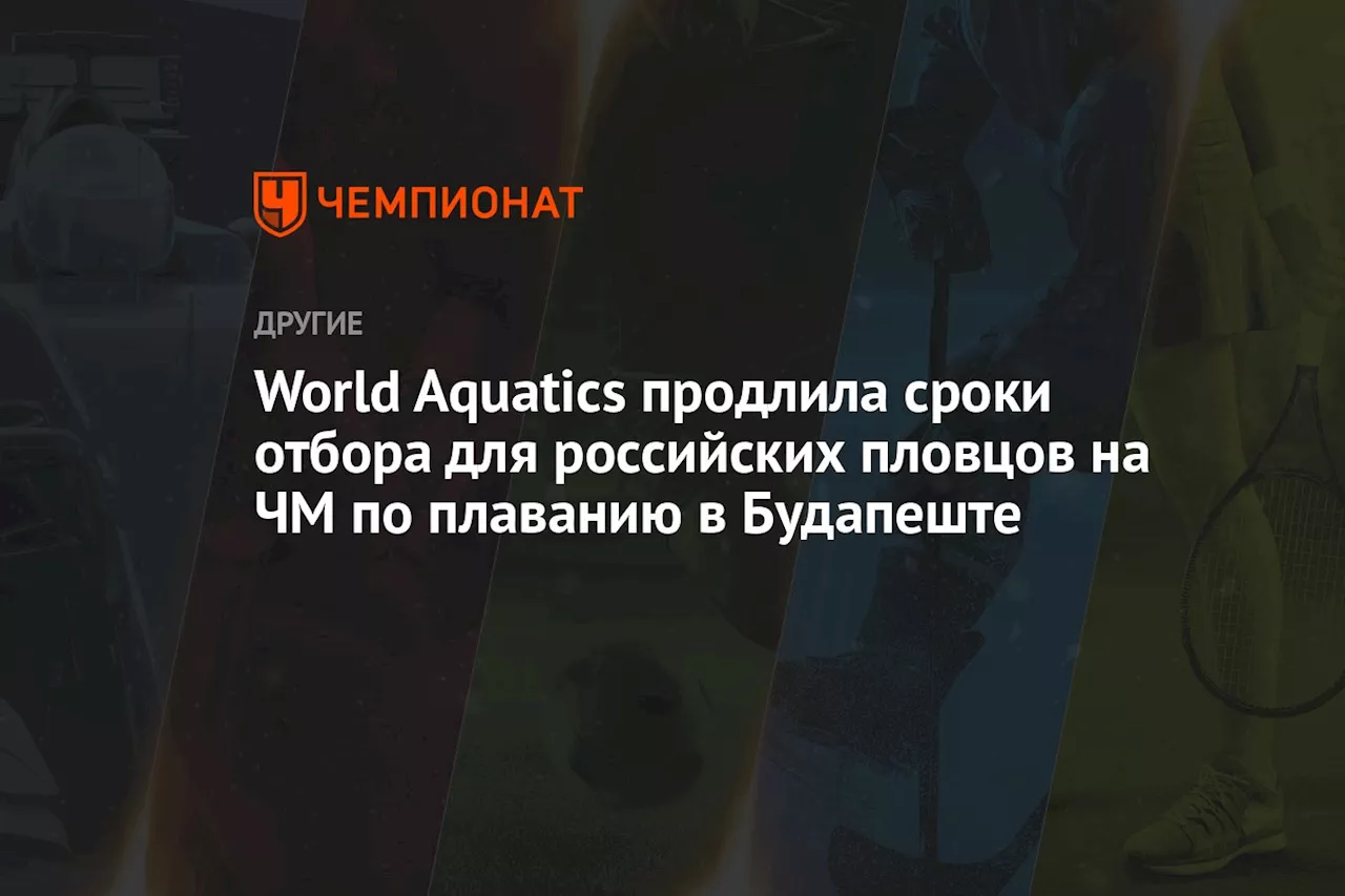 World Aquatics продлила сроки отбора для российских пловцов на ЧМ по плаванию в Будапеште